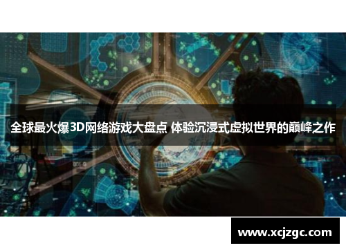 全球最火爆3D网络游戏大盘点 体验沉浸式虚拟世界的巅峰之作